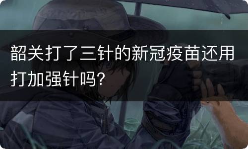 韶关打了三针的新冠疫苗还用打加强针吗？