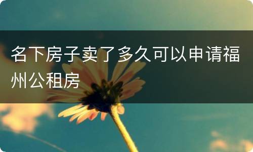 名下房子卖了多久可以申请福州公租房