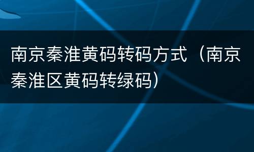南京秦淮黄码转码方式（南京秦淮区黄码转绿码）