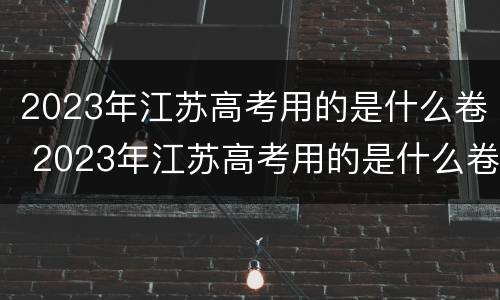 2023年江苏高考用的是什么卷 2023年江苏高考用的是什么卷子
