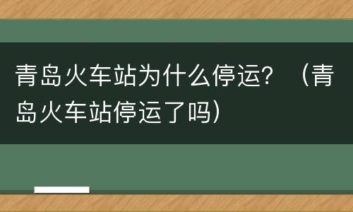 青岛火车站为什么停运？（青岛火车站停运了吗）
