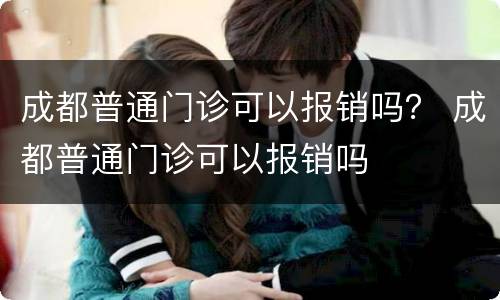 成都普通门诊可以报销吗？ 成都普通门诊可以报销吗