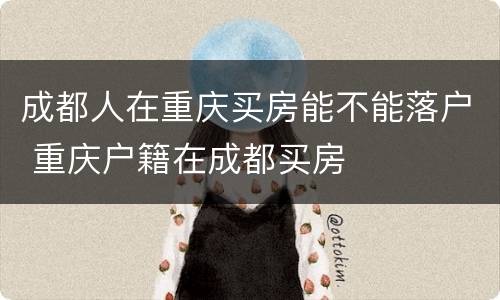 成都人在重庆买房能不能落户 重庆户籍在成都买房