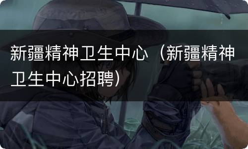 新疆精神卫生中心（新疆精神卫生中心招聘）