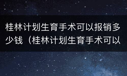 桂林计划生育手术可以报销多少钱（桂林计划生育手术可以报销多少钱啊）