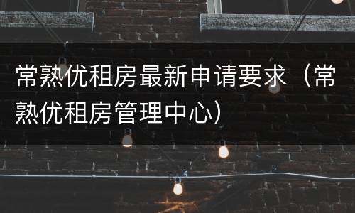 常熟优租房最新申请要求（常熟优租房管理中心）