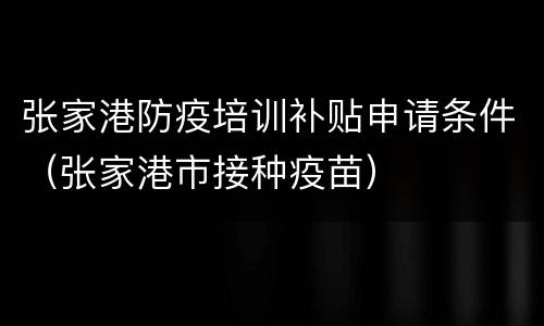 张家港防疫培训补贴申请条件（张家港市接种疫苗）