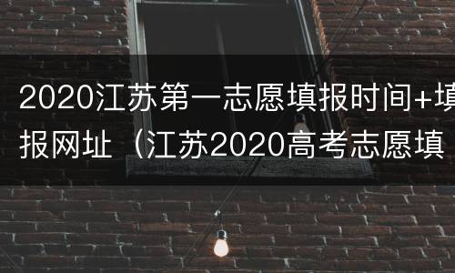 2020江苏第一志愿填报时间+填报网址（江苏2020高考志愿填报时间）