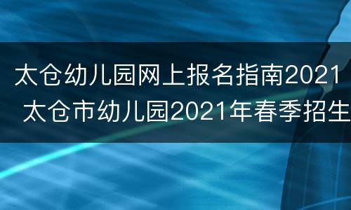 太仓幼儿园网上报名指南2021 太仓市幼儿园2021年春季招生