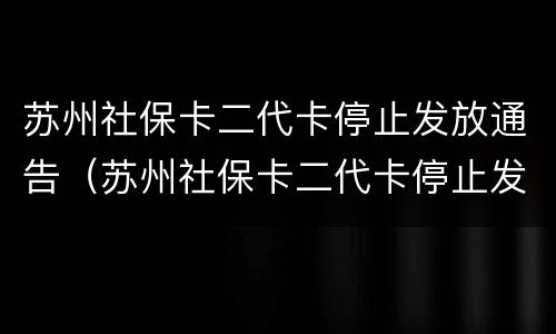 苏州社保卡二代卡停止发放通告（苏州社保卡二代卡停止发放通告了吗）