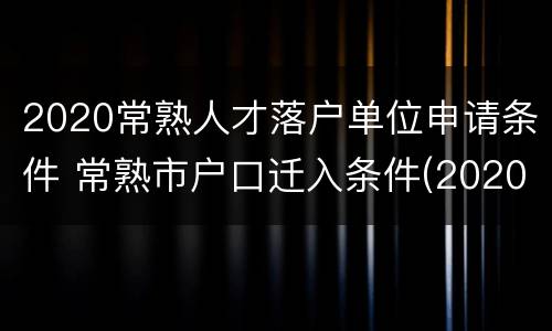 2020常熟人才落户单位申请条件 常熟市户口迁入条件(2020