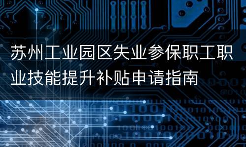 苏州工业园区失业参保职工职业技能提升补贴申请指南