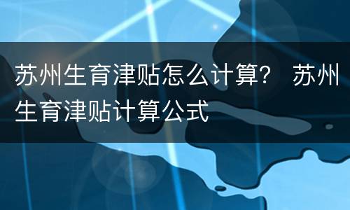 苏州生育津贴怎么计算？ 苏州生育津贴计算公式