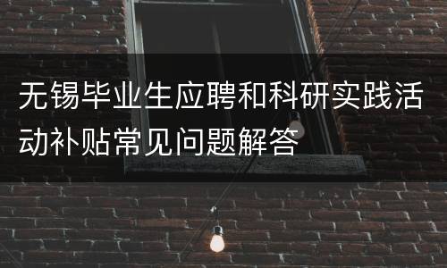无锡毕业生应聘和科研实践活动补贴常见问题解答