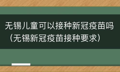 无锡儿童可以接种新冠疫苗吗（无锡新冠疫苗接种要求）