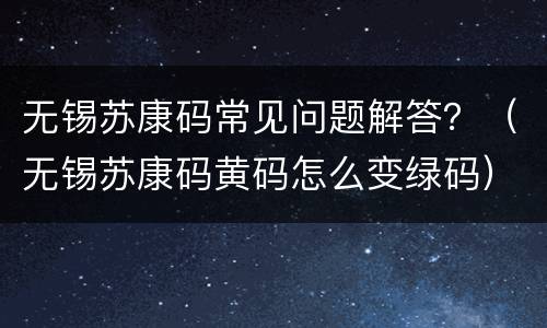 无锡苏康码常见问题解答？（无锡苏康码黄码怎么变绿码）