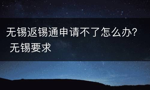 无锡返锡通申请不了怎么办？ 无锡要求