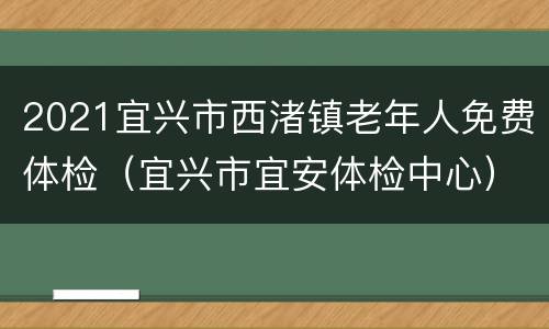 2021宜兴市西渚镇老年人免费体检（宜兴市宜安体检中心）