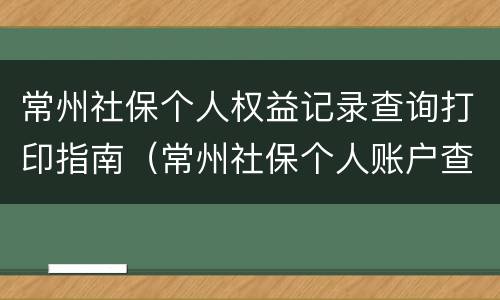 常州社保个人权益记录查询打印指南（常州社保个人账户查询）