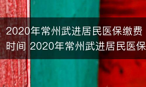2020年常州武进居民医保缴费时间 2020年常州武进居民医保缴费时间查询