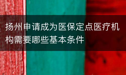 扬州申请成为医保定点医疗机构需要哪些基本条件