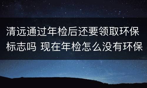 清远通过年检后还要领取环保标志吗 现在年检怎么没有环保标志啊?