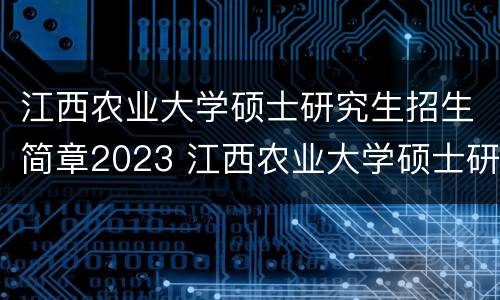 江西农业大学硕士研究生招生简章2023 江西农业大学硕士研究生招生专业目录