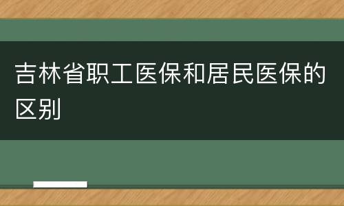 吉林省职工医保和居民医保的区别