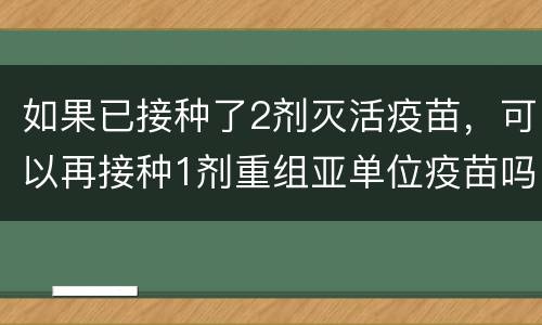 如果已接种了2剂灭活疫苗，可以再接种1剂重组亚单位疫苗吗？