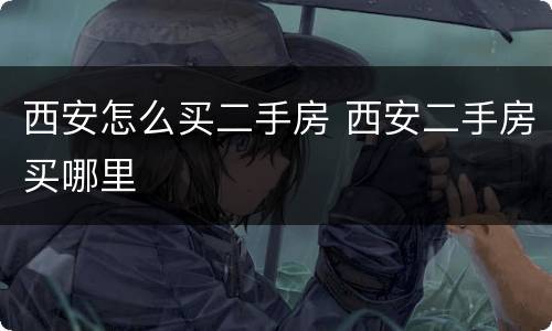 西安怎么买二手房 西安二手房买哪里