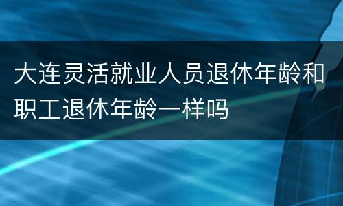 大连灵活就业人员退休年龄和职工退休年龄一样吗