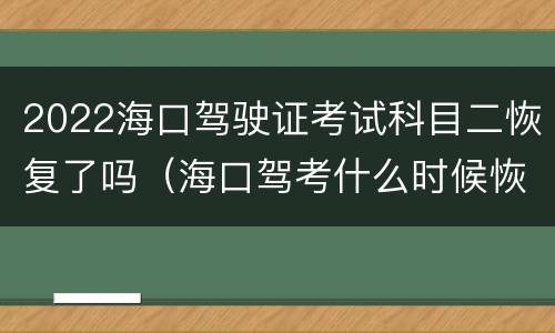2022海口驾驶证考试科目二恢复了吗（海口驾考什么时候恢复考试）