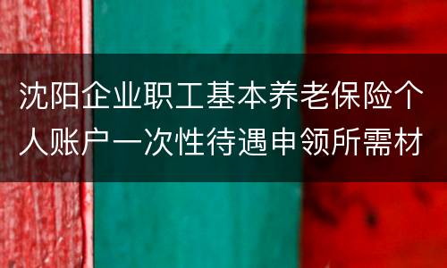 沈阳企业职工基本养老保险个人账户一次性待遇申领所需材料