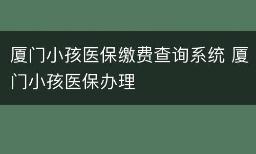 厦门小孩医保缴费查询系统 厦门小孩医保办理