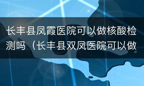 长丰县凤霞医院可以做核酸检测吗（长丰县双凤医院可以做核酸检测吗）