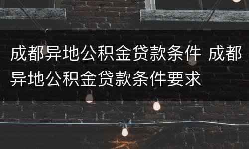 成都异地公积金贷款条件 成都异地公积金贷款条件要求
