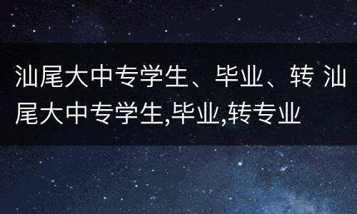 汕尾大中专学生、毕业、转 汕尾大中专学生,毕业,转专业