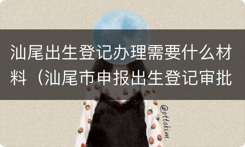 汕尾出生登记办理需要什么材料（汕尾市申报出生登记审批表）