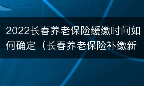 2022长春养老保险缓缴时间如何确定（长春养老保险补缴新政策2020）