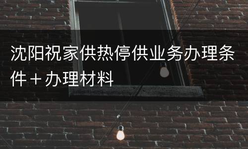 沈阳祝家供热停供业务办理条件＋办理材料