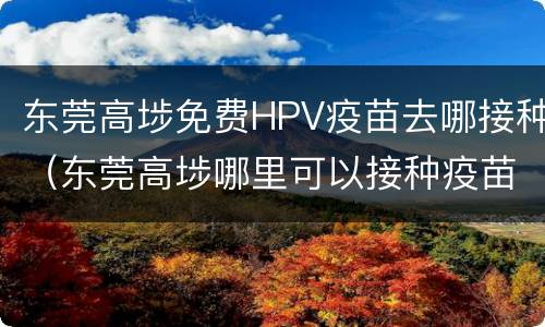 东莞高埗免费HPV疫苗去哪接种（东莞高埗哪里可以接种疫苗）