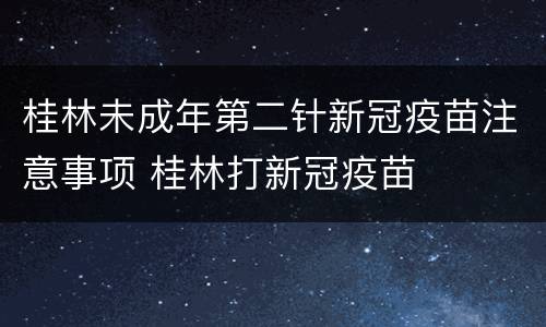 桂林未成年第二针新冠疫苗注意事项 桂林打新冠疫苗