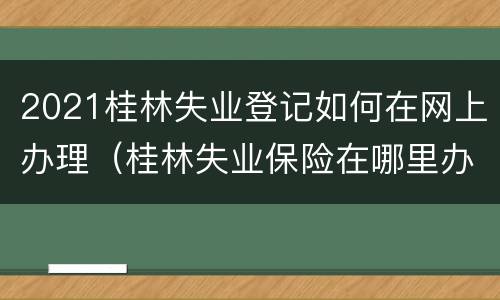 2021桂林失业登记如何在网上办理（桂林失业保险在哪里办理）