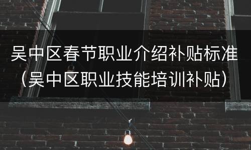吴中区春节职业介绍补贴标准（吴中区职业技能培训补贴）