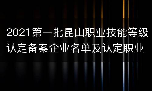 2021第一批昆山职业技能等级认定备案企业名单及认定职业（工种）