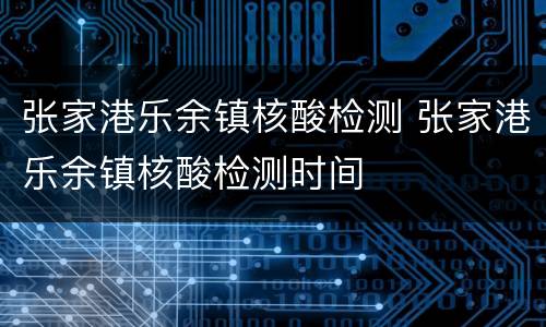 张家港乐余镇核酸检测 张家港乐余镇核酸检测时间