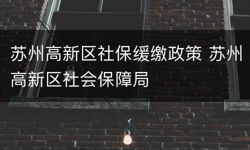 苏州高新区社保缓缴政策 苏州高新区社会保障局