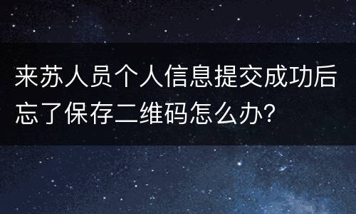 来苏人员个人信息提交成功后忘了保存二维码怎么办？