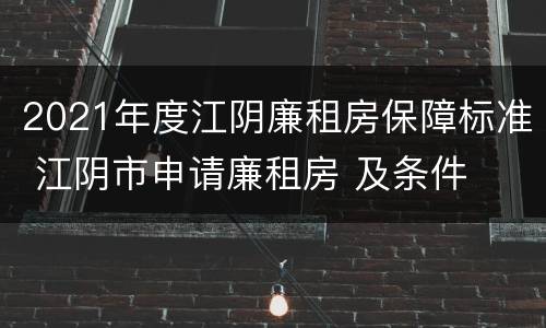 2021年度江阴廉租房保障标准 江阴市申请廉租房 及条件