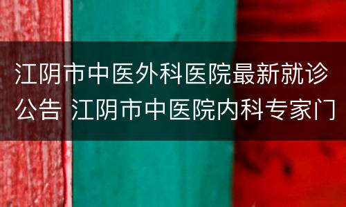 江阴市中医外科医院最新就诊公告 江阴市中医院内科专家门诊